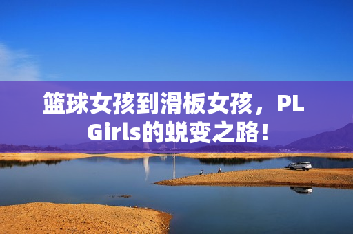 篮球女孩到滑板女孩，PL Girls的蜕变之路！