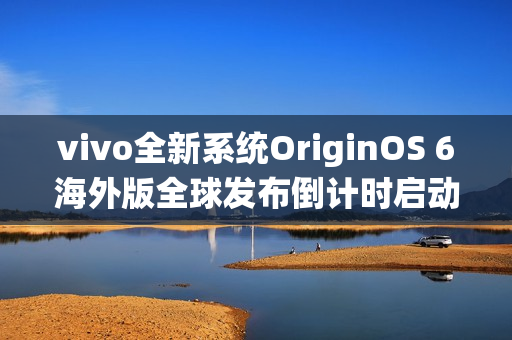 vivo全新系统OriginOS 6海外版全球发布倒计时启动，10月15日揭晓