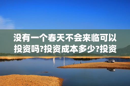 没有一个春天不会来临可以投资吗?投资成本多少?投资优势是什么?(没有一个春天不会到来五段三段式作文)