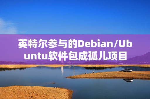 英特尔参与的Debian/Ubuntu软件包成孤儿项目
