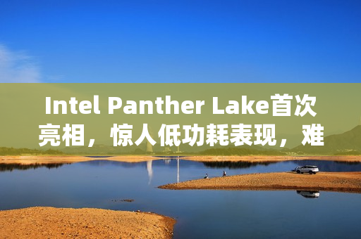 Intel Panther Lake首次亮相，惊人低功耗表现，难以置信！
