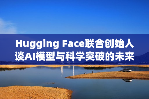 Hugging Face联合创始人谈AI模型与科学突破的未来展望，重大突破的可能性较小