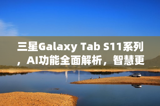 三星Galaxy Tab S11系列，AI功能全面解析，智慧更高效体验