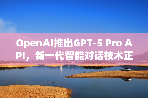 OpenAI推出GPT-5 Pro API，新一代智能对话技术正式上线