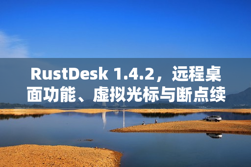 RustDesk 1.4.2，远程桌面功能、虚拟光标与断点续传技术亮相