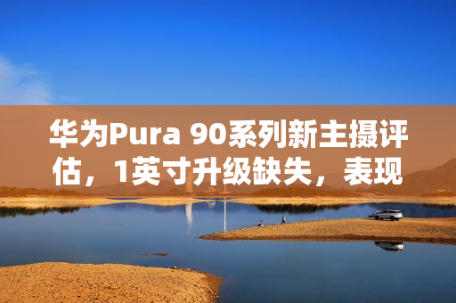 华为Pura 90系列新主摄评估，1英寸升级缺失，表现如何？
