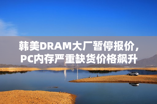 韩美DRAM大厂暂停报价,PC内存严重缺货价格飙升 韩美DRAM大厂暂停报价,PC内存严重缺货价格飙升