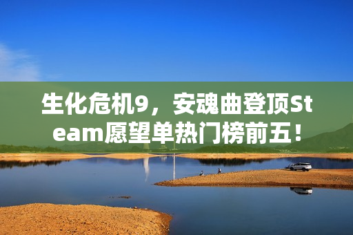 生化危机9，安魂曲登顶Steam愿望单热门榜前五！