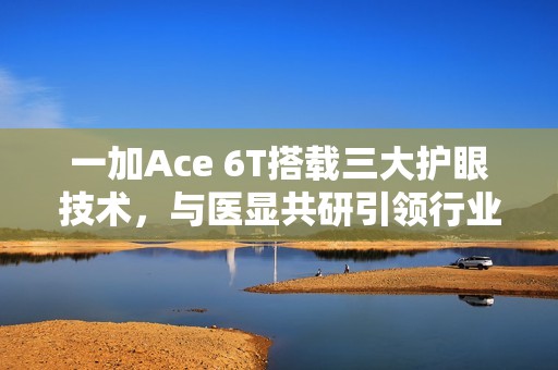 一加Ace 6T搭载三大护眼技术，与医显共研引领行业护眼新潮流