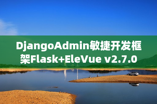 DjangoAdmin敏捷开发框架Flask+EleVue v2.7.0全新发布，助力高效开发体验