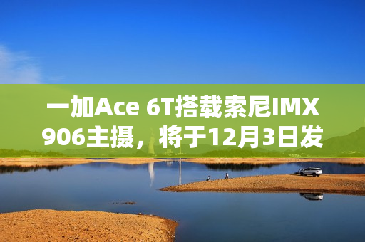 一加Ace 6T搭载索尼IMX906主摄，将于12月3日发布
