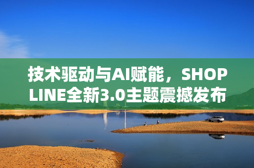 技术驱动与AI赋能，SHOPLINE全新3.0主题震撼发布