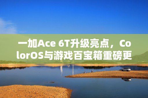 一加Ace 6T升级亮点,ColorOS与游戏百宝箱重磅更新 一加Ace 6T升级亮点,ColorOS与游戏百宝箱重磅更新