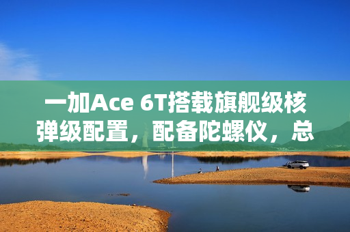 一加Ace 6T搭载旗舰级核弹级配置，配备陀螺仪，总裁揭秘！
