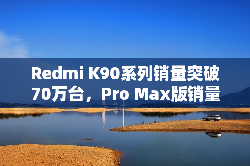 Redmi K90系列销量突破70万台，Pro Max版销量达约21.3万部瞩目成绩！