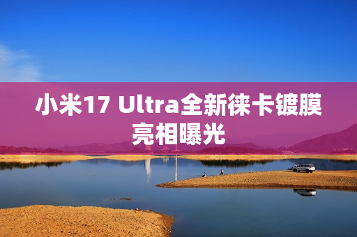 小米17 Ultra全新徕卡镀膜亮相曝光 小米17 Ultra全新徕卡镀膜亮相曝光