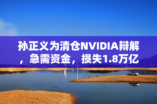 孙正义为清仓NVIDIA辩解，急需资金，损失1.8万亿，决策背后的无奈与选择