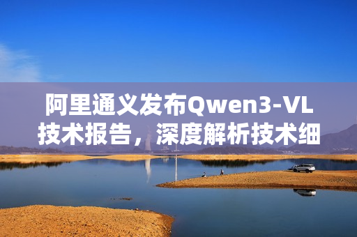 阿里通义发布Qwen3-VL技术报告，深度解析技术细节与优势