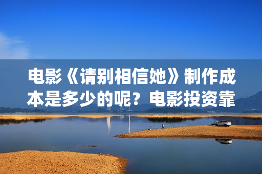 电影《请别相信她》制作成本是多少的呢？电影投资靠谱吗？周期是多久的呢？(电影《请别相信她》章若楠)