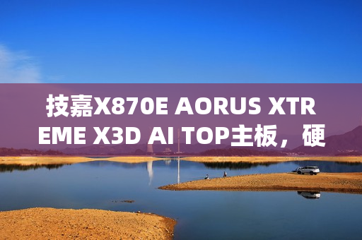 技嘉X870E AORUS XTREME X3D AI TOP主板，硬核玩家的首选性能旗舰重磅登场
