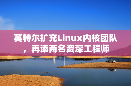 英特尔扩充Linux内核团队，再添两名资深工程师