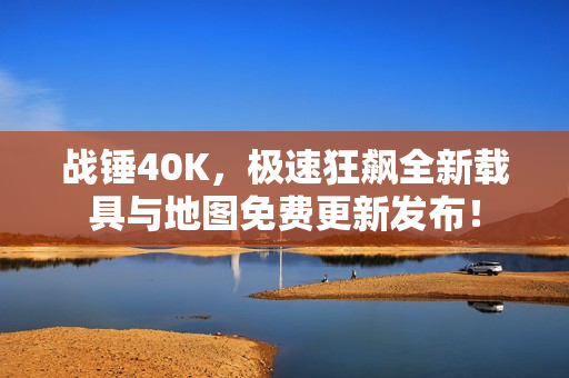 战锤40K，极速狂飙全新载具与地图免费更新发布！