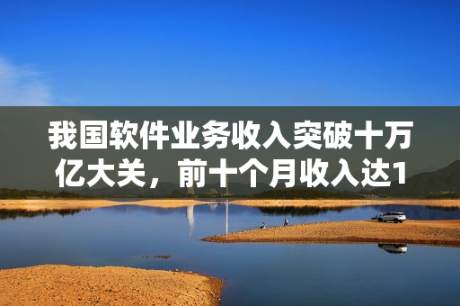 我国软件业务收入突破十万亿大关，前十个月收入达125104亿元