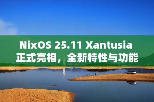 NixOS 25.11 Xantusia 正式亮相，全新特性与功能升级
