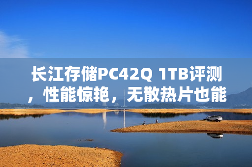 长江存储PC42Q 1TB评测,性能惊艳,无散热片也能保持高速运行 长江存储PC42Q 1TB评测,性能惊艳,无散热片也能保持高速运行