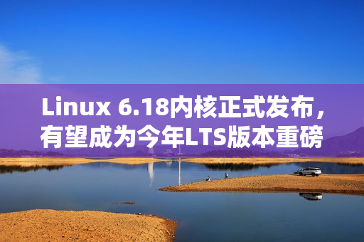 Linux 6.18内核正式发布，有望成为今年LTS版本重磅来袭