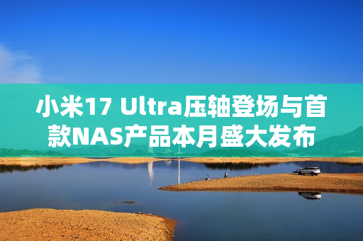 小米17 Ultra压轴登场与首款NAS产品本月盛大发布