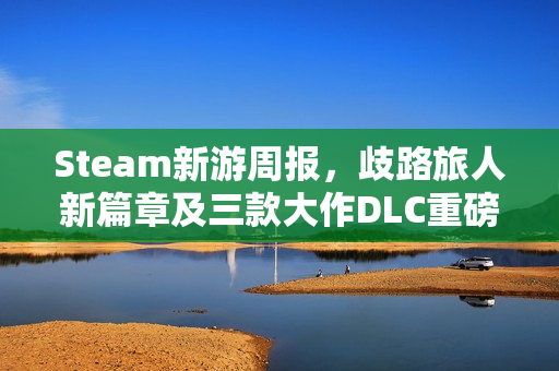 Steam新游周报，歧路旅人新篇章及三款大作DLC重磅上线！