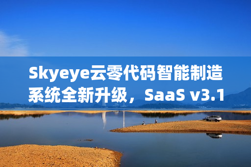 Skyeye云零代码智能制造系统全新升级，SaaS v3.17.14发布，零代码功能再升级