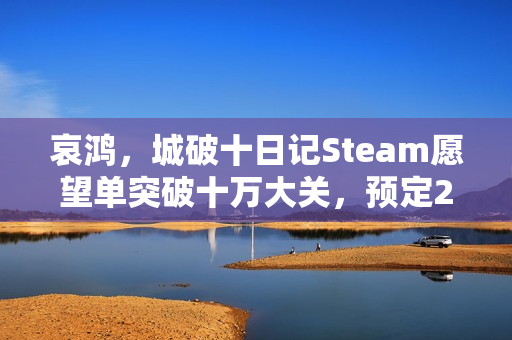 哀鸿，城破十日记Steam愿望单突破十万大关，预定2026年春发布