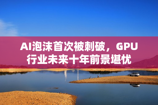 AI泡沫首次被刺破，GPU行业未来十年前景堪忧