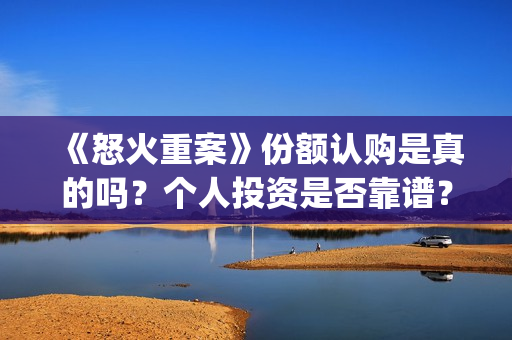 《怒火重案》份额认购是真的吗？个人投资是否靠谱？(怒火重案有)