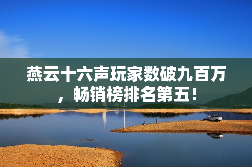 燕云十六声玩家数破九百万，畅销榜排名第五！