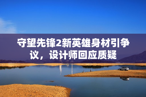 守望先锋2新英雄身材引争议，设计师回应质疑