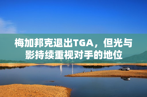 梅加邦克退出TGA，但光与影持续重视对手的地位