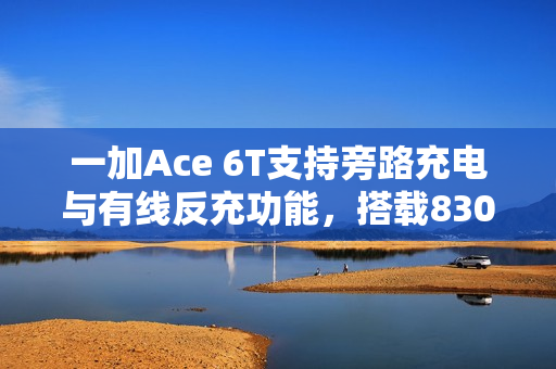 一加Ace 6T支持旁路充电与有线反充功能，搭载8300mAh电池强力加持