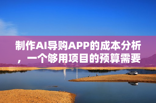 制作AI导购APP的成本分析，一个够用项目的预算需要多少？