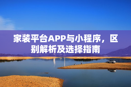 家装平台APP与小程序,区别解析及选择指南 家装平台APP与小程序,区别解析及选择指南