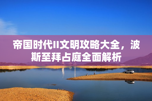 帝国时代II文明攻略大全，波斯至拜占庭全面解析