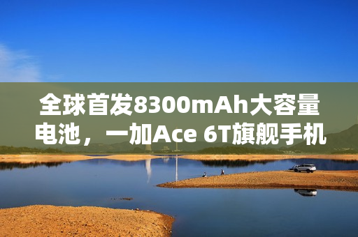 全球首发8300mAh大容量电池，一加Ace 6T旗舰手机引领电池性能新纪元