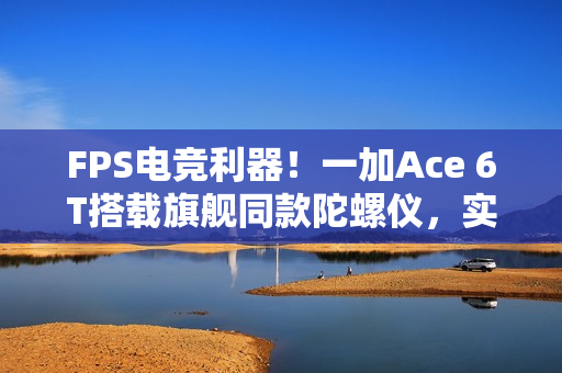 FPS电竞利器！一加Ace 6T搭载旗舰同款陀螺仪，实现精准射击体验