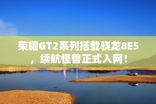 荣耀GT2系列搭载骁龙8E5，续航怪兽正式入网！