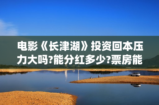 电影《长津湖》投资回本压力大吗?能分红多少?票房能超越战狼2吗？(电影长津湖免费观看完整版高清)