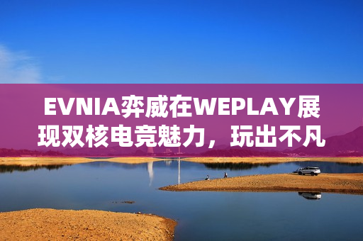 EVNIA弈威在WEPLAY展现双核电竞魅力，玩出不凡新境界！