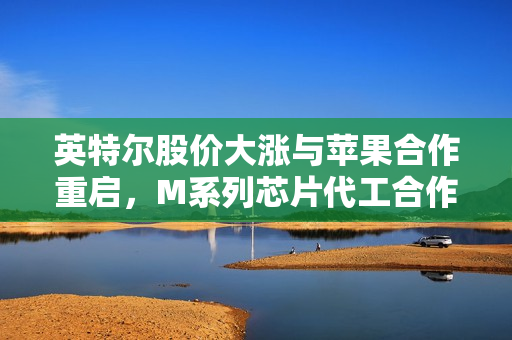 英特尔股价大涨与苹果合作重启，M系列芯片代工合作重磅来袭