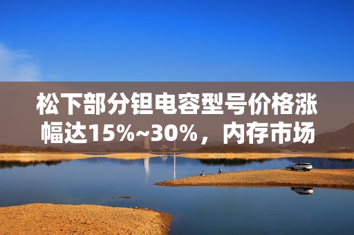 松下部分钽电容型号价格涨幅达15%~30%，内存市场也受影响升温。